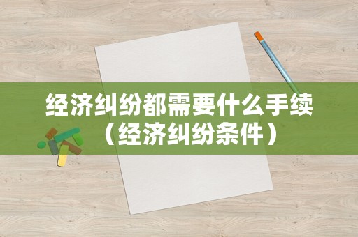 經(jīng)濟(jì)糾紛都需要什么手續(xù)（經(jīng)濟(jì)糾紛條件）