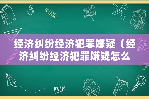 經(jīng)濟糾紛經(jīng)濟犯罪嫌疑（經(jīng)濟糾紛經(jīng)濟犯罪嫌疑怎么辦）
