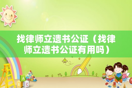 找律師立遺書公證（找律師立遺書公證有用嗎）
