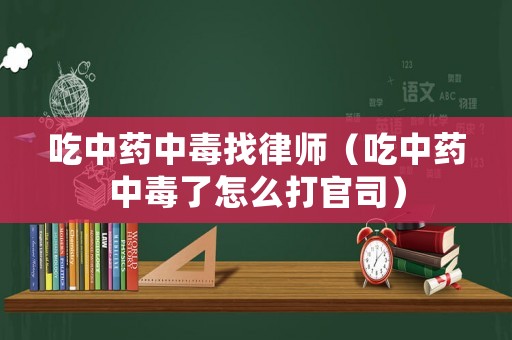吃中藥中毒找律師（吃中藥中毒了怎么打官司）