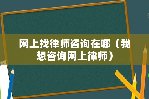 網(wǎng)上找律師咨詢在哪（我想咨詢網(wǎng)上律師）