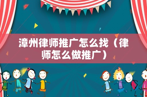 漳州律師推廣怎么找（律師怎么做推廣）