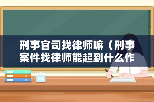 刑事官司找律師嘛（刑事案件找律師能起到什么作用）