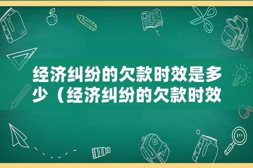 經濟糾紛的欠款時效是多少（經濟糾紛的欠款時效是多少年）