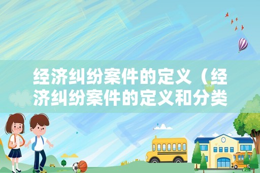 經濟糾紛案件的定義（經濟糾紛案件的定義和分類）