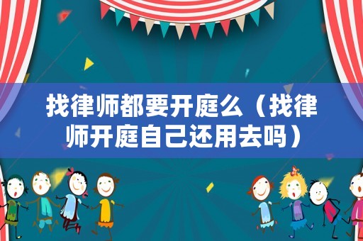 找律師都要開庭么（找律師開庭自己還用去嗎）