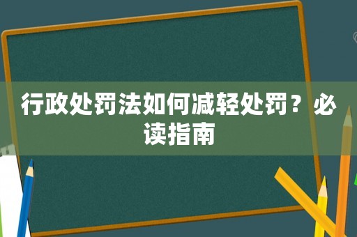 行政處罰法如何減輕處罰？必讀指南