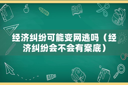 經濟糾紛可能變網逃嗎（經濟糾紛會不會有案底）