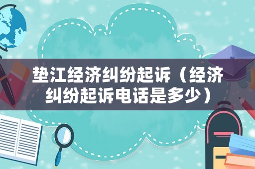 墊江經濟糾紛起訴（經濟糾紛起訴電話是多少）