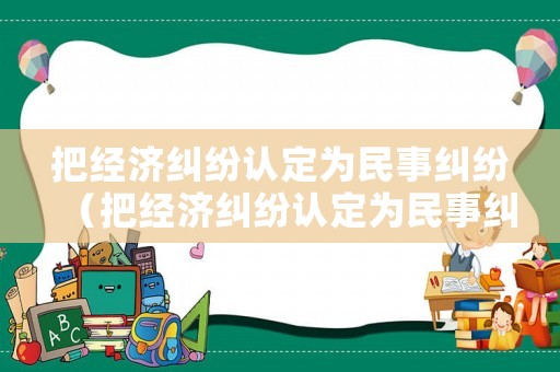 把經(jīng)濟(jì)糾紛認(rèn)定為民事糾紛（把經(jīng)濟(jì)糾紛認(rèn)定為民事糾紛嗎）
