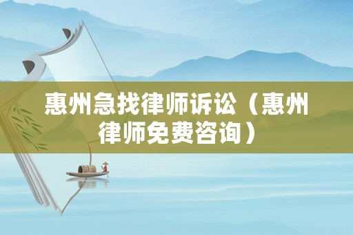 惠州急找律師訴訟（惠州律師免費咨詢）