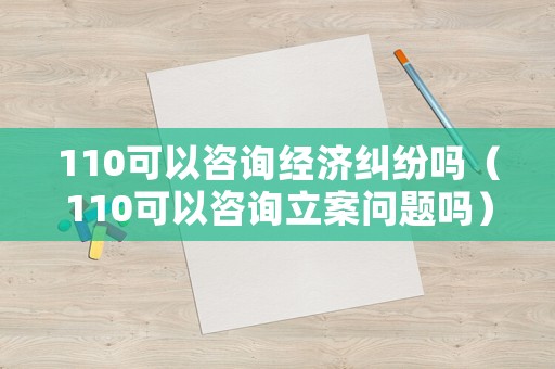 110可以咨詢經濟糾紛嗎（110可以咨詢立案問題嗎）