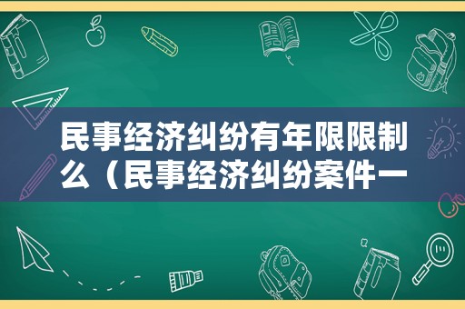 民事經(jīng)濟(jì)糾紛有年限限制么（民事經(jīng)濟(jì)糾紛案件一般多久立案）