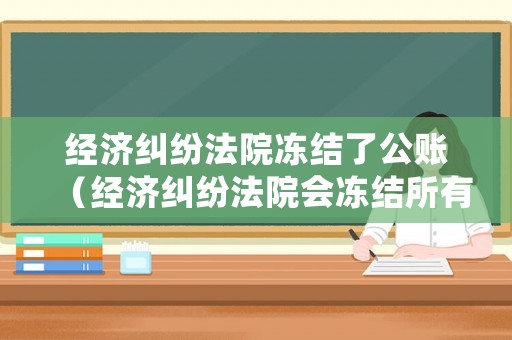 經濟糾紛法院凍結了公賬（經濟糾紛法院會凍結所有銀行卡嗎）