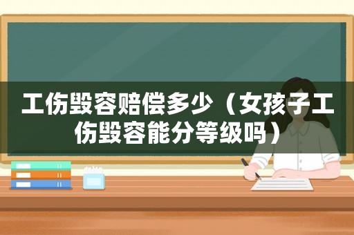 工傷毀容賠償多少（女孩子工傷毀容能分等級嗎）