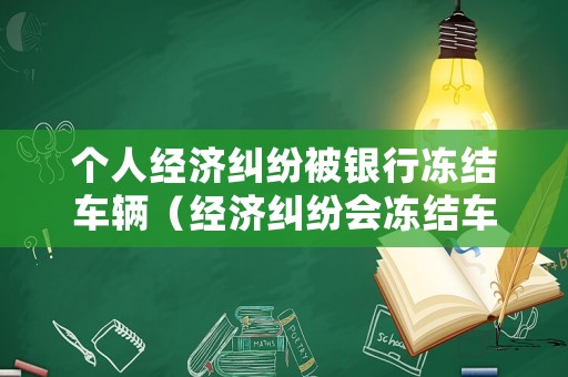 個人經濟糾紛被銀行凍結車輛（經濟糾紛會凍結車輛嗎）