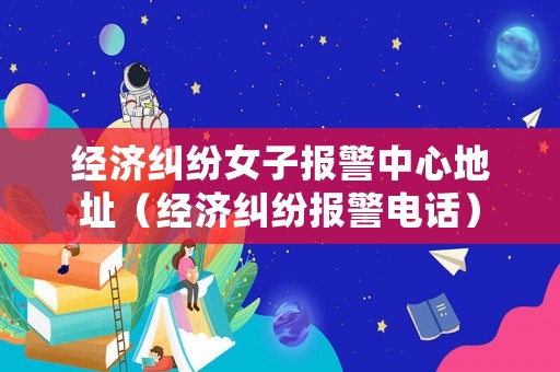 經(jīng)濟(jì)糾紛女子報(bào)警中心地址（經(jīng)濟(jì)糾紛報(bào)警電話）