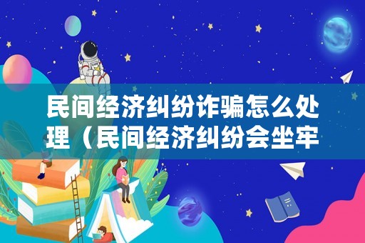 民間經濟糾紛詐騙怎么處理（民間經濟糾紛會坐牢嗎）