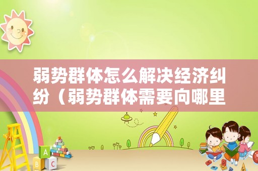 弱勢群體怎么解決經(jīng)濟糾紛（弱勢群體需要向哪里求助）