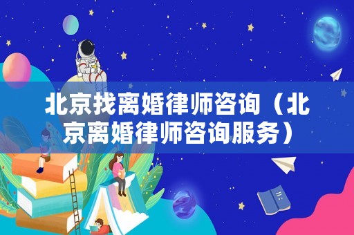 北京找離婚律師咨詢(xún)（北京離婚律師咨詢(xún)服務(wù)）