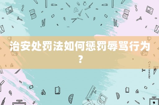 治安處罰法如何懲罰辱罵行為？