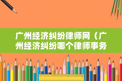 廣州經濟糾紛律師網（廣州經濟糾紛哪個律師事務所比較好?）