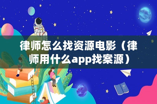 律師怎么找資源電影（律師用什么app找案源）