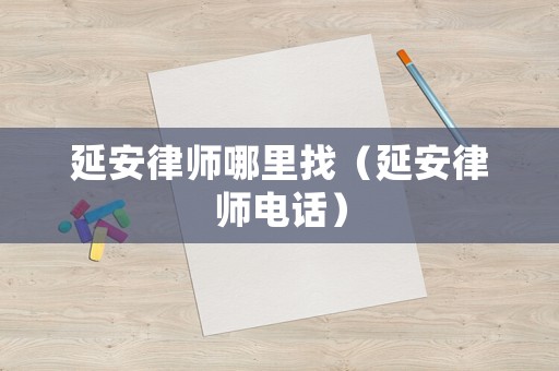 延安律師哪里找（延安律師電話）