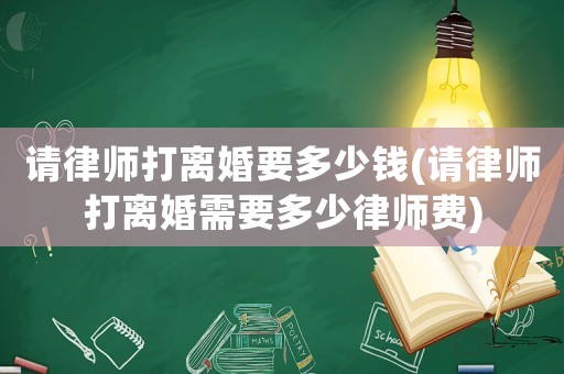 請(qǐng)律師打離婚要多少錢(請(qǐng)律師打離婚需要多少律師費(fèi))