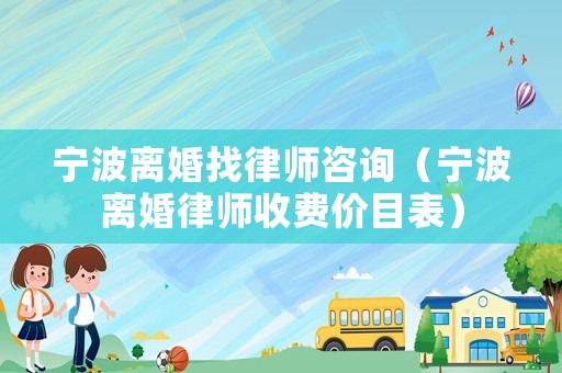寧波離婚找律師咨詢（寧波離婚律師收費價目表）