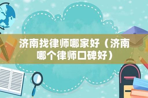 濟(jì)南找律師哪家好（濟(jì)南哪個(gè)律師口碑好）