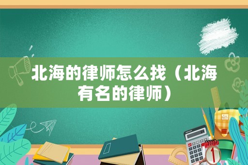 北海的律師怎么找（北海有名的律師）