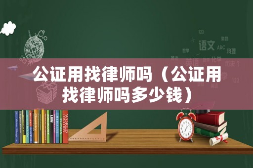 公證用找律師嗎（公證用找律師嗎多少錢(qián)）