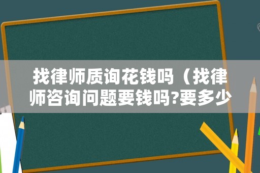 找律師質詢花錢嗎（找律師咨詢問題要錢嗎?要多少）