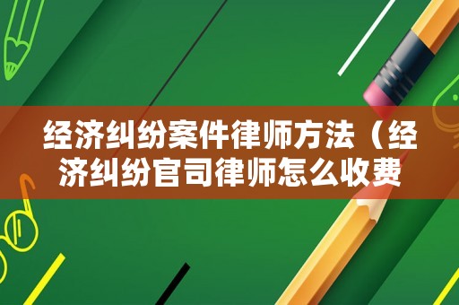 經濟糾紛案件律師方法（經濟糾紛官司律師怎么收費）