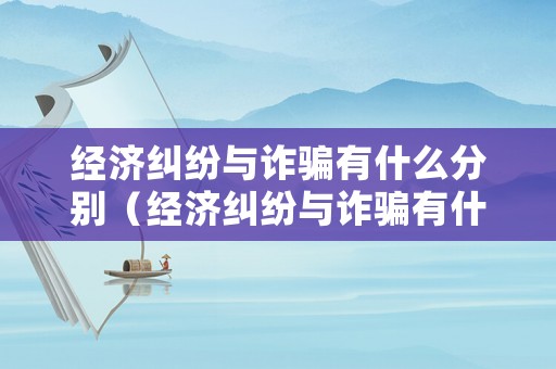 經(jīng)濟糾紛與詐騙有什么分別（經(jīng)濟糾紛與詐騙有什么分別嗎）