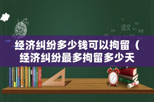 經濟糾紛多少錢可以拘留（經濟糾紛最多拘留多少天）