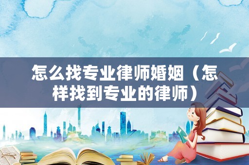 怎么找專業(yè)律師婚姻（怎樣找到專業(yè)的律師）