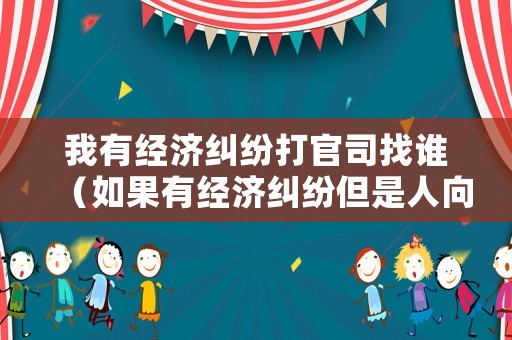 我有經(jīng)濟(jì)糾紛打官司找誰(shuí)（如果有經(jīng)濟(jì)糾紛但是人向哪個(gè)部門(mén)起訴）
