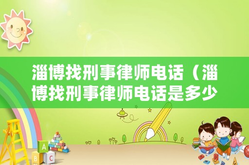 淄博找刑事律師電話（淄博找刑事律師電話是多少）