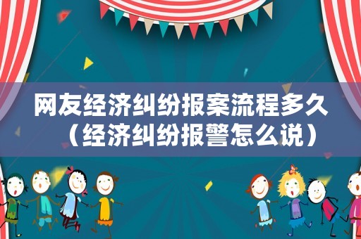 網友經濟糾紛報案流程多久（經濟糾紛報警怎么說）