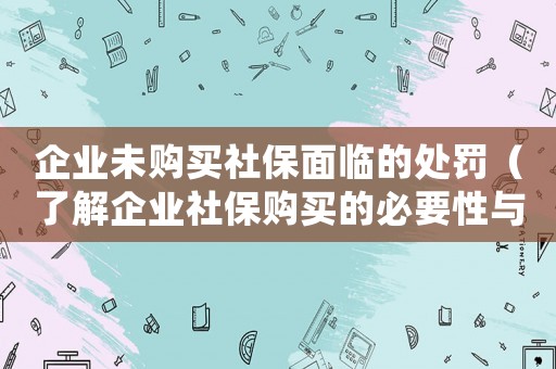 企業(yè)未購買社保面臨的處罰（了解企業(yè)社保購買的必要性與相關(guān)法律規(guī)定）