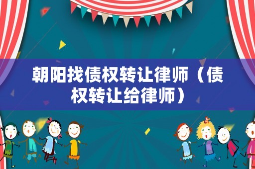 朝陽找債權轉讓律師（債權轉讓給律師）