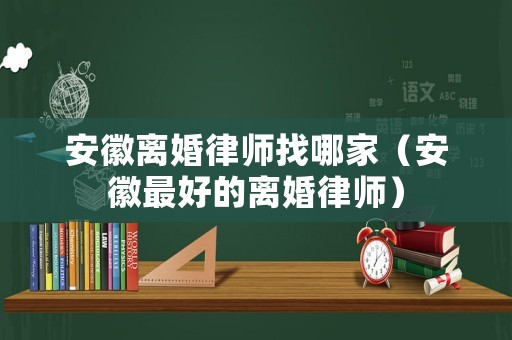 安徽離婚律師找哪家（安徽最好的離婚律師）