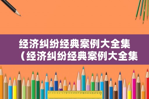 經濟糾紛經典案例大全集（經濟糾紛經典案例大全集最新）