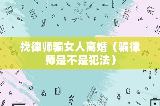 找律師騙女人離婚（騙律師是不是犯法）