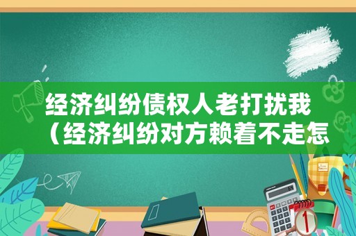 經濟糾紛債權人老打擾我（經濟糾紛對方賴著不走怎么辦）