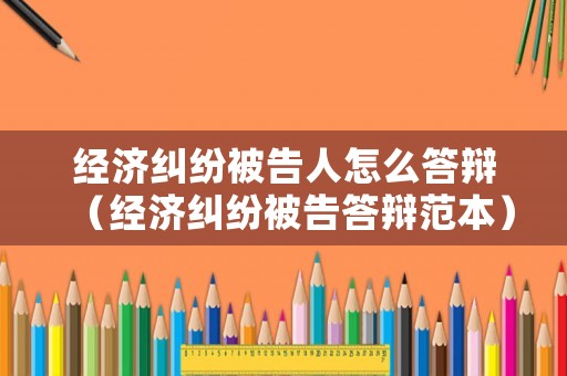 經濟糾紛被告人怎么答辯（經濟糾紛被告答辯范本）