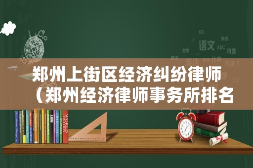 鄭州上街區經濟糾紛律師（鄭州經濟律師事務所排名）