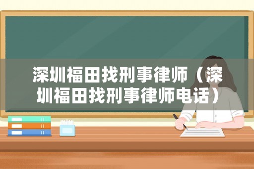 深圳福田找刑事律師（深圳福田找刑事律師電話）